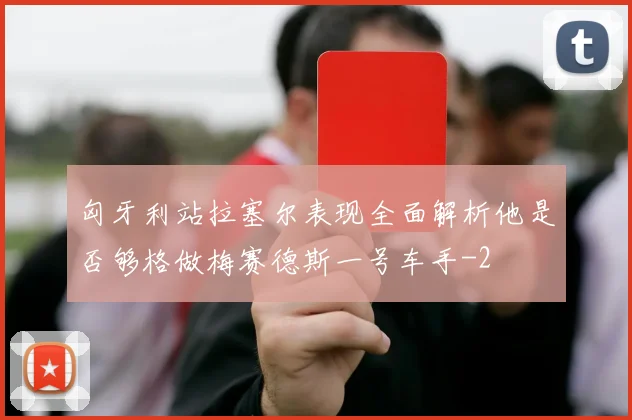 匈牙利站拉塞尔表现全面解析他是否够格做梅赛德斯一号车手