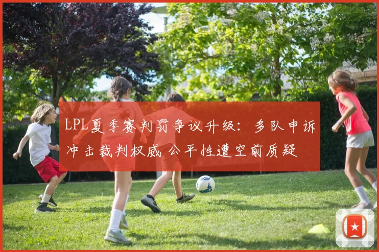 LPL夏季赛判罚争议升级：多队申诉冲击裁判权威 公平性遭空前质疑