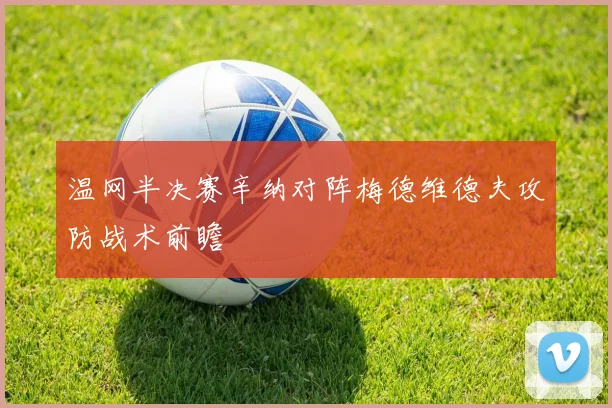 温网半决赛辛纳对阵梅德维德夫攻防战术前瞻