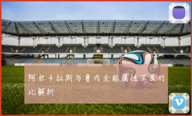 阿尔卡拉斯与鲁内全能属性深度对比解析