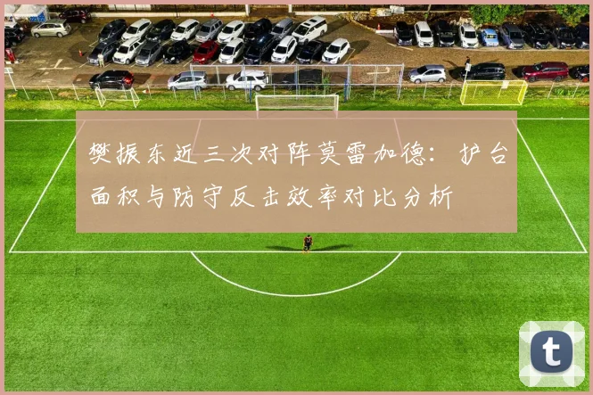 樊振东近三次对阵莫雷加德：护台面积与防守反击效率对比分析