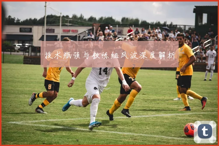 技术瓶颈与教练组风波深度解析