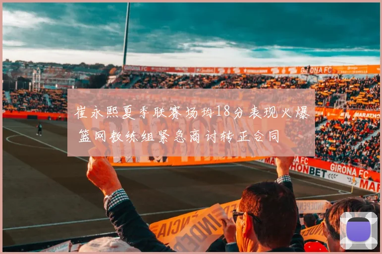 崔永熙夏季联赛场均18分表现火爆 篮网教练组紧急商讨转正合同
