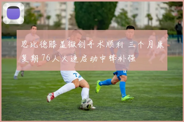 恩比德膝盖微创手术顺利 三个月康复期 76人火速启动中锋补强
