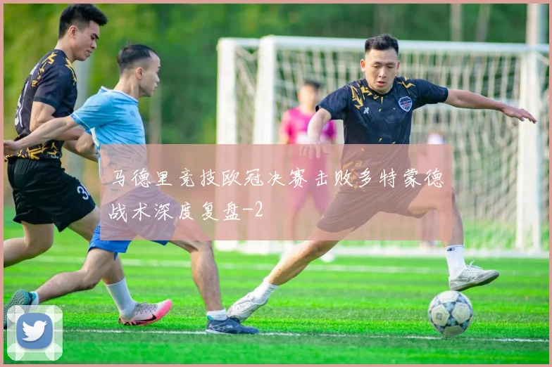 马德里竞技欧冠决赛击败多特蒙德战术深度复盘