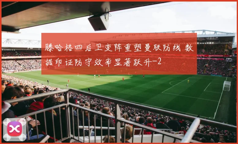 滕哈格四后卫变阵重塑曼联防线 数据印证防守效率显著跃升