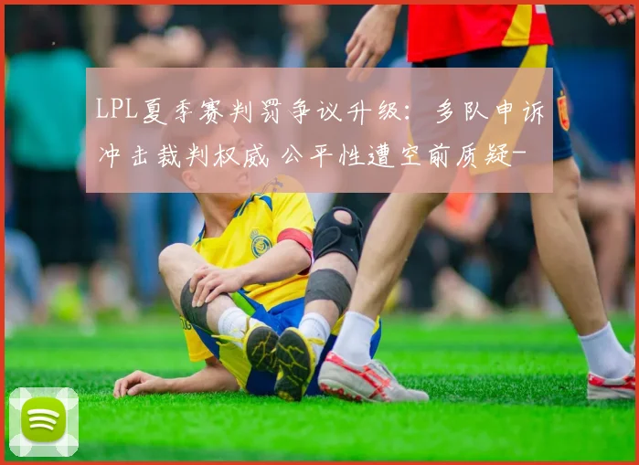 LPL夏季赛判罚争议升级：多队申诉冲击裁判权威 公平性遭空前质疑