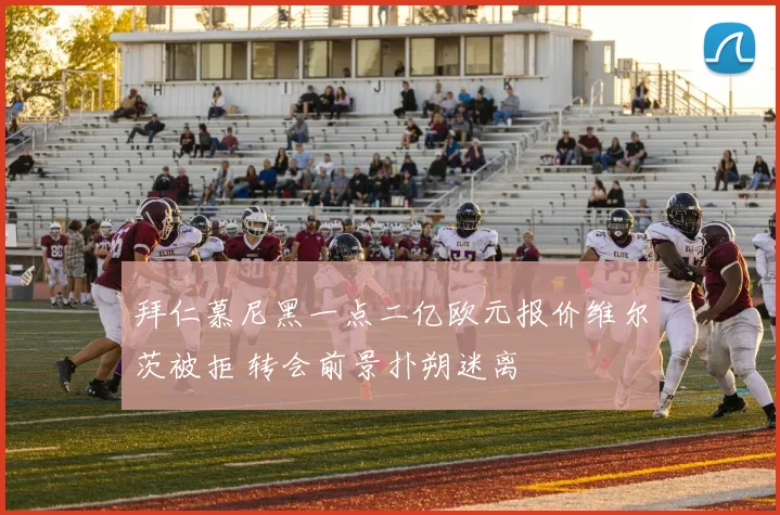 拜仁慕尼黑一点二亿欧元报价维尔茨被拒 转会前景扑朔迷离